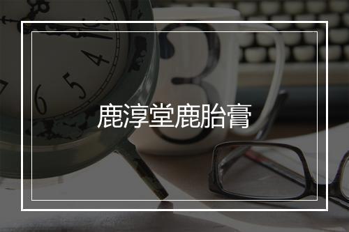 鹿淳堂鹿胎膏